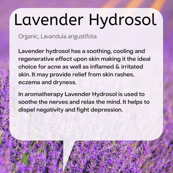 Lavender hydrosol has a soothing, cooling and regenerative effect upon skin, making it the ideal choice of acne and inflamed, irritated skin.
